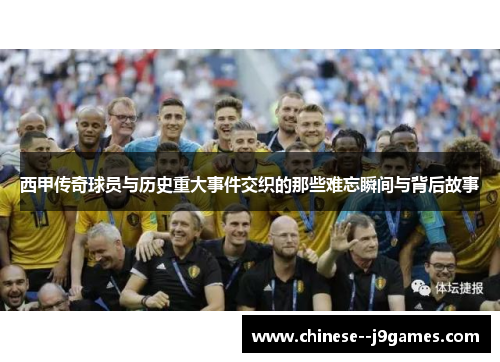 西甲传奇球员与历史重大事件交织的那些难忘瞬间与背后故事 西甲传奇球员与历史重大事件交织的那些难忘瞬间与背后故事