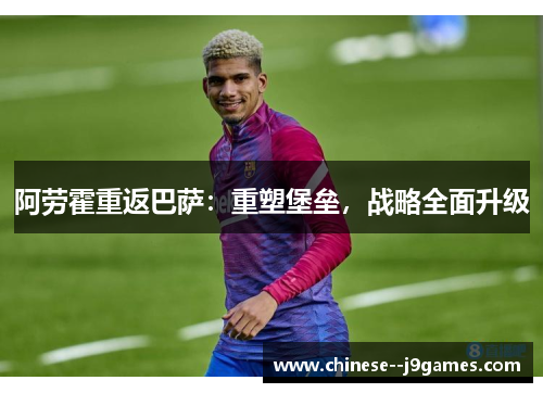 阿劳霍重返巴萨：重塑堡垒，战略全面升级