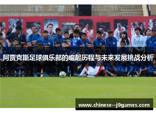 阿贾克斯足球俱乐部的崛起历程与未来发展挑战分析 阿贾克斯足球俱乐部的崛起历程与未来发展挑战分析