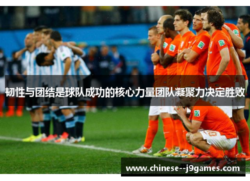 韧性与团结是球队成功的核心力量团队凝聚力决定胜败 韧性与团结是球队成功的核心力量团队凝聚力决定胜败