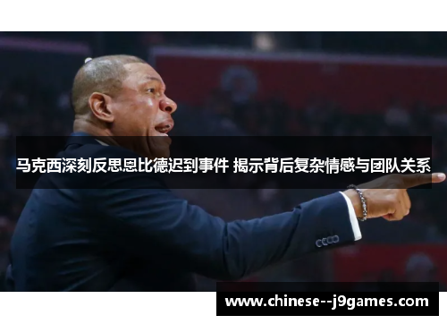 马克西深刻反思恩比德迟到事件 揭示背后复杂情感与团队关系 马克西深刻反思恩比德迟到事件 揭示背后复杂情感与团队关系