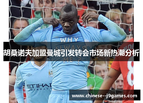 胡桑诺夫加盟曼城引发转会市场新热潮分析