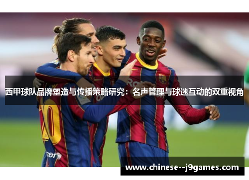 西甲球队品牌塑造与传播策略研究:名声管理与球迷互动的双重视角 西甲球队品牌塑造与传播策略研究:名声管理与球迷互动的双重视角