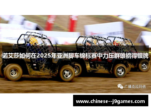 诺艾莎如何在2025年亚洲脚车锦标赛中力压群雄摘得银牌