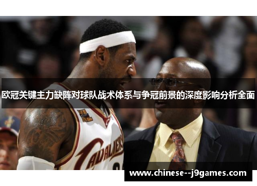欧冠关键主力缺阵对球队战术体系与争冠前景的深度影响分析全面 欧冠关键主力缺阵对球队战术体系与争冠前景的深度影响分析全面