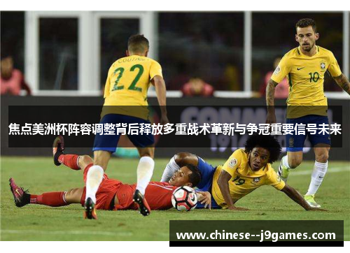 焦点美洲杯阵容调整背后释放多重战术革新与争冠重要信号未来 焦点美洲杯阵容调整背后释放多重战术革新与争冠重要信号未来