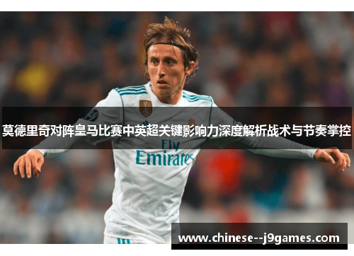 莫德里奇对阵皇马比赛中英超关键影响力深度解析战术与节奏掌控 莫德里奇对阵皇马比赛中英超关键影响力深度解析战术与节奏掌控