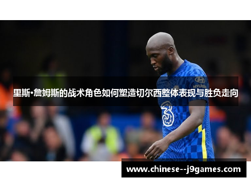 里斯·詹姆斯的战术角色如何塑造切尔西整体表现与胜负走向 里斯·詹姆斯的战术角色如何塑造切尔西整体表现与胜负走向