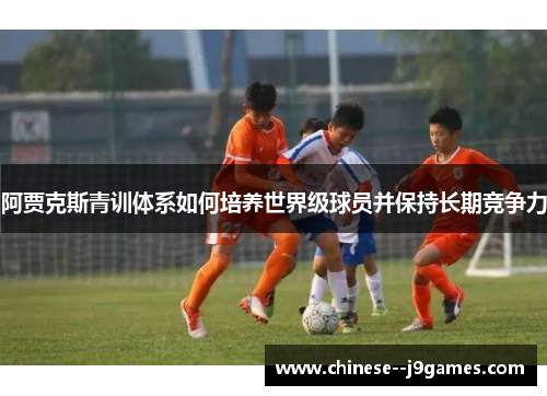 阿贾克斯青训体系如何培养世界级球员并保持长期竞争力 阿贾克斯青训体系如何培养世界级球员并保持长期竞争力