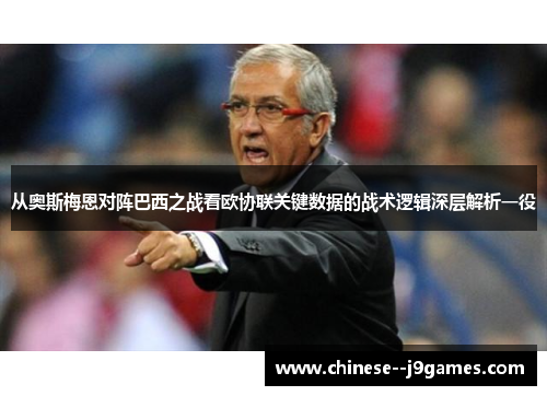 从奥斯梅恩对阵巴西之战看欧协联关键数据的战术逻辑深层解析一役 从奥斯梅恩对阵巴西之战看欧协联关键数据的战术逻辑深层解析一役