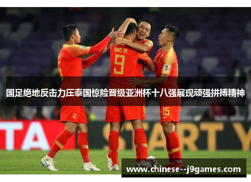 国足绝地反击力压泰国惊险晋级亚洲杯十八强展现顽强拼搏精神 国足绝地反击力压泰国惊险晋级亚洲杯十八强展现顽强拼搏精神