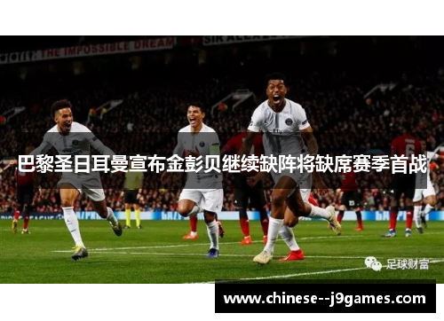 巴黎圣日耳曼宣布金彭贝继续缺阵将缺席赛季首战