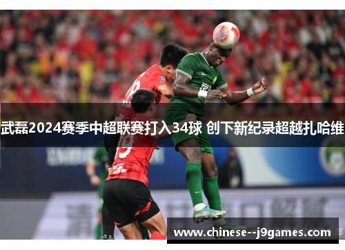 武磊2024赛季中超联赛打入34球 创下新纪录超越扎哈维 武磊2024赛季中超联赛打入34球 创下新纪录超越扎哈维