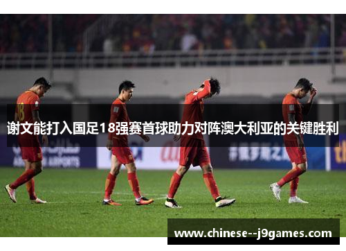 谢文能打入国足18强赛首球助力对阵澳大利亚的关键胜利
