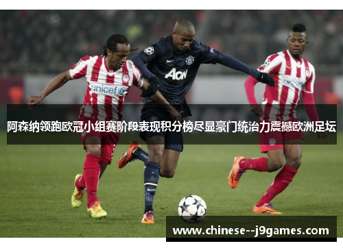 阿森纳领跑欧冠小组赛阶段表现积分榜尽显豪门统治力震撼欧洲足坛