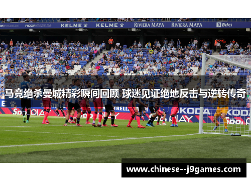 马竞绝杀曼城精彩瞬间回顾 球迷见证绝地反击与逆转传奇