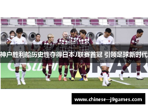 神户胜利船历史性夺得日本J联赛首冠 引领足球新时代 神户胜利船历史性夺得日本J联赛首冠 引领足球新时代
