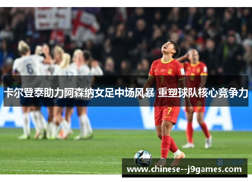 卡尔登泰助力阿森纳女足中场风暴 重塑球队核心竞争力 卡尔登泰助力阿森纳女足中场风暴 重塑球队核心竞争力