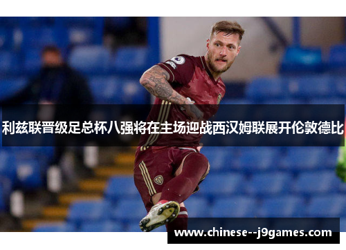 利兹联晋级足总杯八强将在主场迎战西汉姆联展开伦敦德比