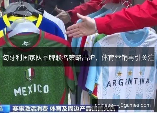 匈牙利国家队品牌联名策略出炉,体育营销再引关注 匈牙利国家队品牌联名策略出炉,体育营销再引关注