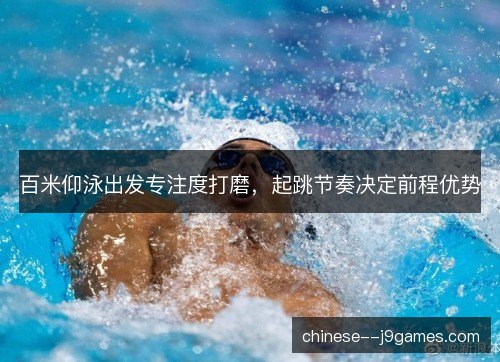 百米仰泳出发专注度打磨，起跳节奏决定前程优势