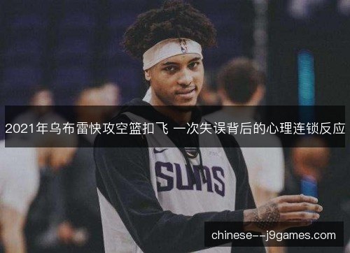 2021年乌布雷快攻空篮扣飞 一次失误背后的心理连锁反应 2021年乌布雷快攻空篮扣飞 一次失误背后的心理连锁反应